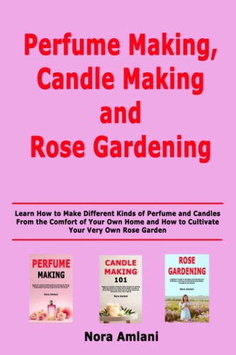Perfume Making, Candle Making and Rose Gardening Learn How to Make Different Kinds of Perfume and Candles From the Comfort of Your Own Home and How to Cultivate Your Very Own Rose Garden