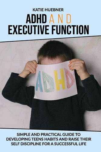 ADHD and Executive Function : Simple and Practical Guide to Developing Teens Habits and Raise Their Self Discipline for a Successful Life
