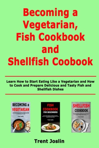 Becoming a Vegetarian, Fish Cookbook and Shellfish Cookbook Learn How to Start Eating Like a Vegetarian and How to Cook and Prepare Delicious and Tasty Fish and Shellfish Dishes