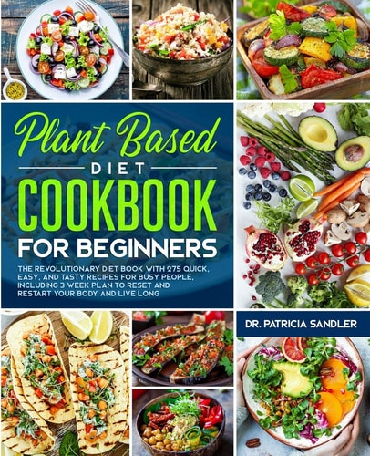 Plant Based Diet Cookbook For Beginners The Revolutionary Diet Book with 275 Quick, Easy and Tasty Recipes for Busy People, Including 3 Weeks Plan to Reset and Restart Your Body and Live Long