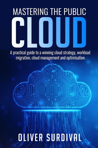Mastering the Public Cloud A Practical Guide to a Winning Cloud Strategy, Workload Migration, Cloud Management and Optimisation.