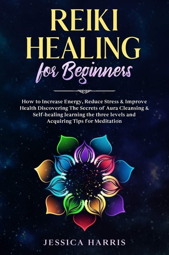 Reiki Healing for Beginners How to Increase Energy, Reduce Stress and Improve Health Discovering the Secrets of Aura Cleansing and Self-Healing Learning the Three Levels and Acquiring Tips for Meditation