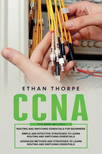 CCNA 3 in 1: Beginners Guide+ Simple and Effective Strategies+Advanced Method and Strategies to Learn Routing and Switching Essentials