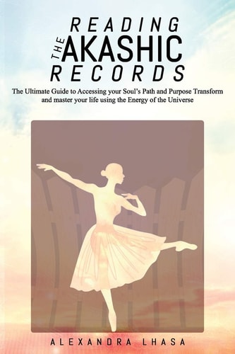 Reading the Akashic Records The Ultimate Guide to Accessing Your Soul's Path and Purpose Transform and Master Your Life Using the Energy of the Universe
