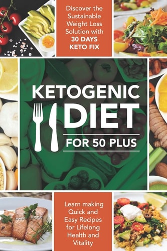 Ketogenic Diet For 50 Plus Discover The Sustainable Weight Loss Solution With 30 Days Keto Fix, And Learn Making Quick And Easy Recipes For Lifelong Health And Vitality