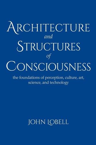 Architecture and Structures of Consciousness The Foundations of Perception, Culture, Art, Science, and Technology