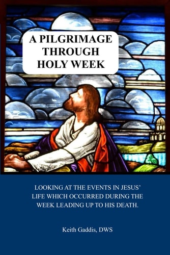 A Pilgrimage Through Holy Week Looking at the Events in Jesus' Life which Occurred During the Week Leading Up to His Resurrection