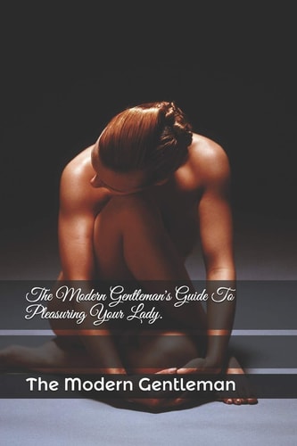 The Modern Gentleman's Guide To Pleasuring Your Lady.