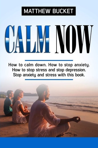 Calm Now How to Stop Anxiety, Stop Stress and Stop Depression. Stop Anxiety and Stress Now with This Book