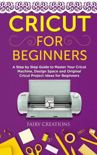 Cricut for Beginners A Step by Step Guide to Master Your Cricut Machine, Design Space and Original Cricut Project Ideas for Beginners