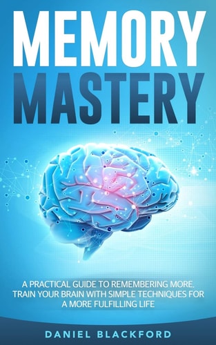 Memory Mastery A Practical Guide to Remembering More. Train Your Brain With Simple Techniques for a More Fulfilling Life