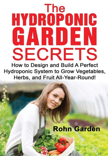 The Hydroponic Garden Secrets How to Design and Build a Perfect Hydroponic System to Grow Vegetables, Herbs, and Fruit All-Year-Round!