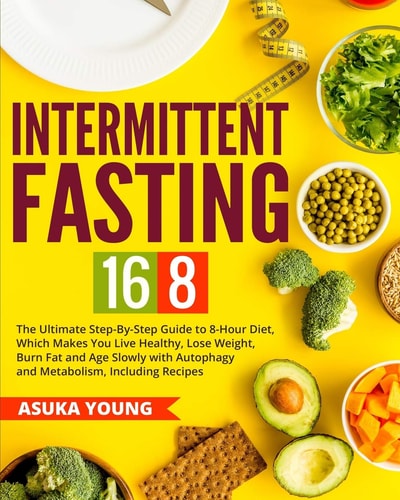 Intermittent Fasting 16/8 The Ultimate Step-By-Step Guide To 8-Hour Diet, Which Makes You Live Healthy, Lose Weight, Burn Fat and Age Slowly with Autophagy and Metabolism, Including Recipes