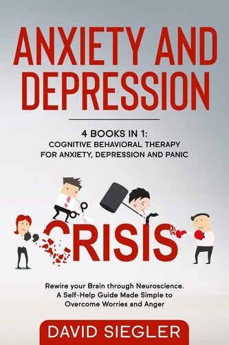 Anxiety and Depression 4 Books in 1: Cognitive Behavioral Therapy for Anxiety, Depression and Panic. Rewire Your Brain Through Neuroscience. A Self-Help Guide Made Simple to Overcome Worries and Anger.