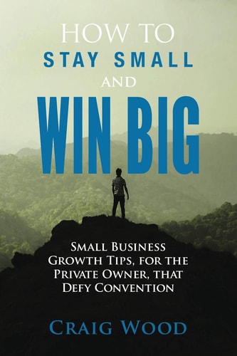 How To Stay Small And Win Big Small Business Growth Tips, For The Private Owner, That Defy Convention