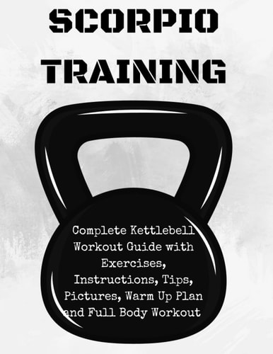Scorpion Training. Kettlebell Complete Kettlebell Workout Guide with Excercises Instructions, Tips and Pictures, Warm Up Plan and Full Body Workout