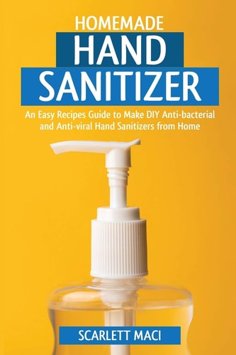Homemade Hand Sanitizer An Easy Recipes Guide to Make DIY Anti-Bacterial and Anti-viral Hand Sanitizers from Home