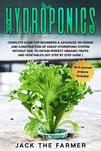 Hydroponics COMPLETE GUIDE for BEGINNERS and ADVANCED on DESIGN and CONSTRUCTION of CHEAP HYDROPONIC SYSTEM WITHOUT SOIL to OBTAIN PERFECT ORGANIC FRUITS and VEGETABLES (DIY STEP by STEP GUIDE).