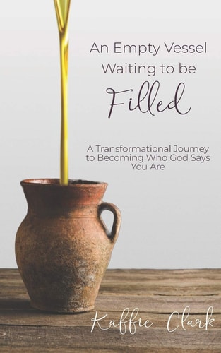An Empty Vessel Waiting to be Filled A Transformational Journey to Becoming who God Says You are