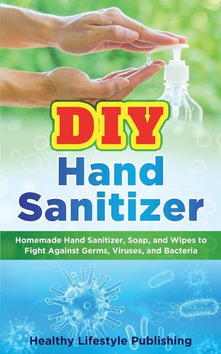 DIY Hand Sanitizer Homemade Hand Sanitizer, Soap, and Wipes to Fight Against Germs, Viruses, and Bacteria
