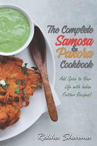 The Complete Pakora & Samosa Cookbook Add Spice to Your Life with Indian Fritter Recipes!