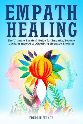 Empath Healing The Ultimate Survival Guide for Empaths, Become a Healer Instead of Absorbing Negative Energies
