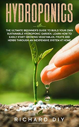 Hydroponics The Ultimate Beginner's Guide to Build Your Own Sustainable Hydroponic Garden. Learn How to Easily Start Growing Vegetables, Fruits and Herbs Through an Inexpensive System at Home