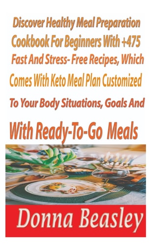 DiscoverHealthy MealPreparation Cookbook For Beginners with 475+ Fast and Stress-freeRecipes, WhichComesWith Keto Meals Plan Customized to Your Body, Situation, Goals, AndTaste BudsWith Ready-to Go Meals