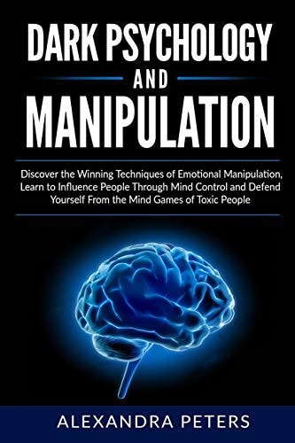 Dark Psychology and Manipulation Discover the Winning Techniques of Emotional Manipulation, Learn to Influence People Through Mind Control and Defend Yourself From the Mind Games of Toxic People.