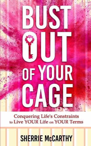 Bust Out Of Your Cage Conquering Life's Constraints to Live YOUR LIfe On YOUR Terms