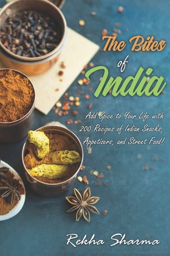 The Bites of India Add Spice to Your Life with 200 Recipes of Indian Snacks, Appetizers, and Street Food!
