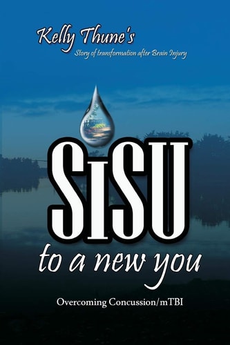Sisu To A New You Story of Transformation After Brain Injury: Overcoming Concussion/mTBI