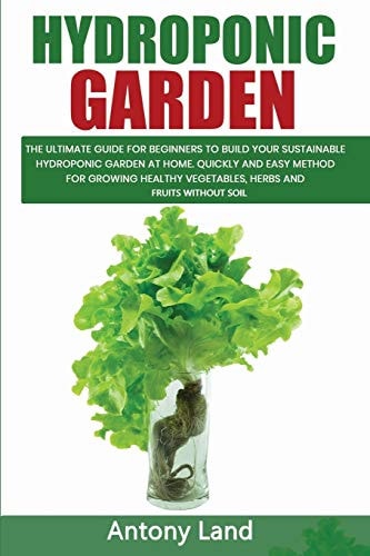 Hydroponic Garden The Ultimate Guide For Beginners To Build Your Sustainable Hydroponic Garden At Home. Quickly And Easy Method For Grow-ing Healty Vegetables, Herbs And Fruits Without Solil