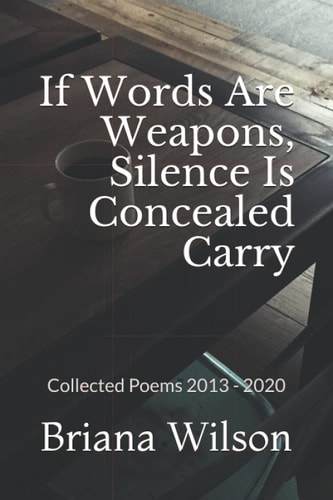 If Words Are Weapons, Silence Is Concealed Carry Collected Poems 2013 - 2020