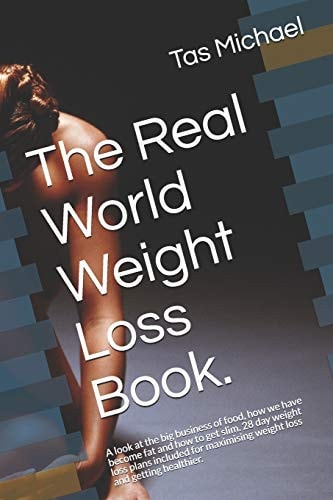 The Real World Weight Loss Book A Look at the Big Business of Food, how We Have Become Fat and how to Get Slim. Lose Up to 30 LBS in a Month with 28 Day Weight Loss Plans Included Inside.
