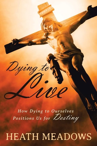 Dying to Live How Dying to Our Desires Insures Our Destiny.