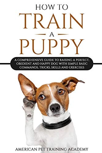 How To Train A Puppy A Comprehensive Guide to Raising a Perfect, Obedient and Happy Dog with Simple Basic Commands, Tricks, Skills and Exercises
