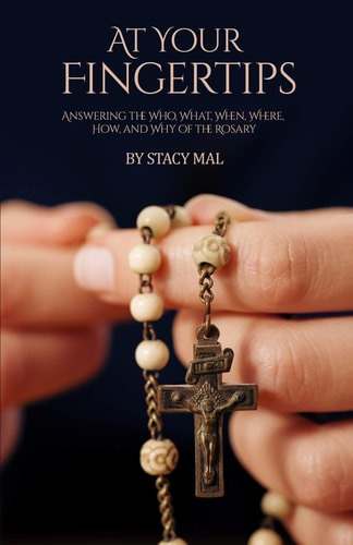 At Your Fingertips Answering the Who, What, When, Where, How, and Why of the Rosary