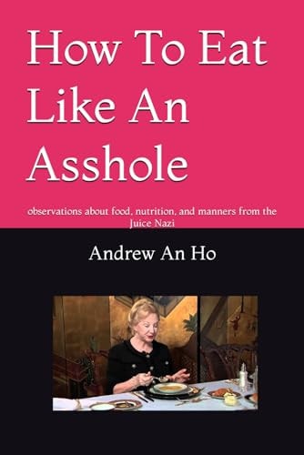 How To Eat Like An Asshole Observations about Food, Nutrition, and Manners from the Juice Nazi