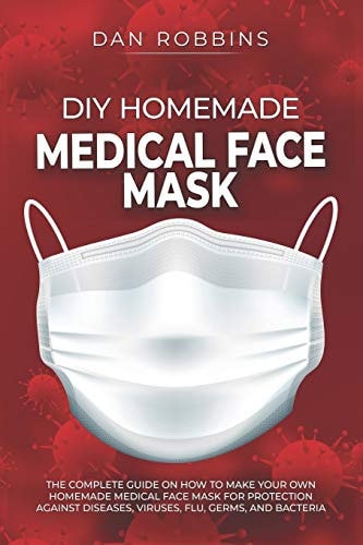 DIY Homemade Medical Face Mask The Complete Guide On How To Make Your Own Homemade Medical Face Mask For Protection Against Diseases, Viruses, Flu, Germs, And Bacteria