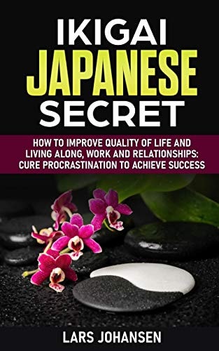 Ikigai Japanese Secret How to Improve Quality of Life and Living Along, Work and Relationships: Cure Procrastination to Achieve Success
