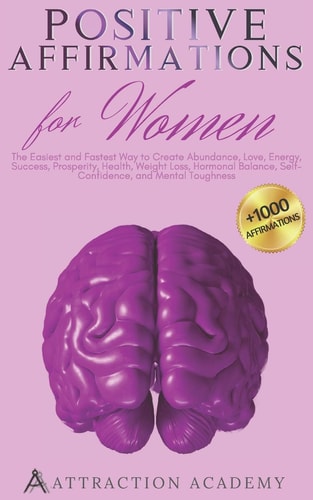 Positive Affirmations for Women The Easiest and Fastest Way to Create Abundance, Love, Energy, Success, Prosperity, Health, Weight Loss, Hormonal Balance, Self-Confidence, and Mental Toughness. +1000 Affirmations!