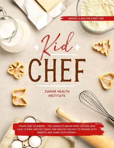 Kid Chef Young Chef Cookbook - The Complete Baking Book for Kids Who Love to Bake and Eat. Funny and Healthy Recipes to Prepare with Parents and Share with Friends (Baking Class for Every Age)