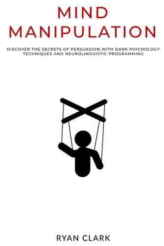Mind Manipulation Discover The Secrets of Persuasion with Dark Psychology Techniques and Neurolinguistic Programming