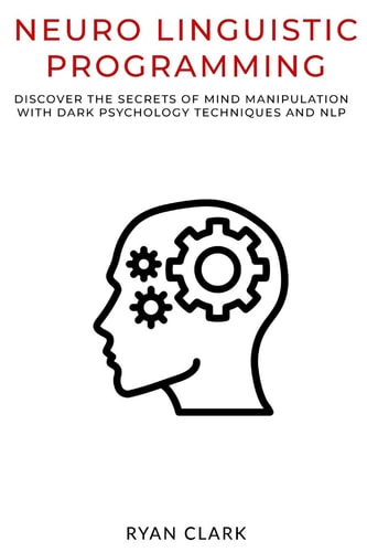 Neuro Linguistic Programming Discover The Secrets of Persuasion with Dark Psychology Techniques and Neurolinguistic Programming
