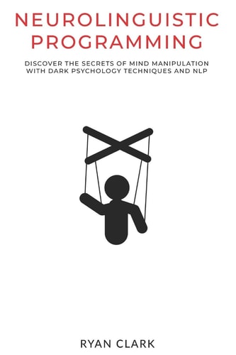 Neurolinguistic Programming Discover The Secrets of Mind Manipulation with Dark Psychology Techniques and NLP