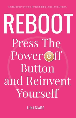 Reboot Neuromastery Lessons for Rebuilding Long Term Memory Press the Power Off Button and Reinvent Yourself