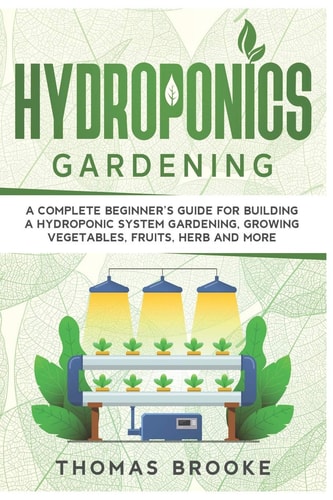 Hydroponics Gardening, Collection A Complete Beginner's Guide for Building a Hydroponic System Gardening, Growing Vegetables, Fruits, Herb and More