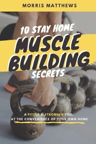 10 Stay Home Muscle Building Secrets A Fitter & Stronger You At The Convenience Of Your Own Home