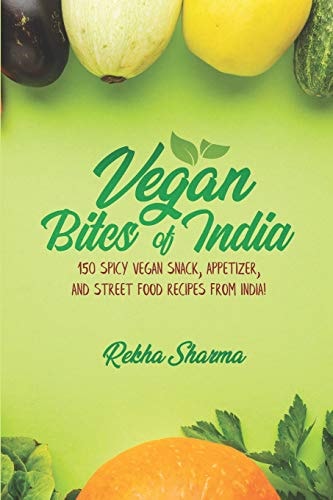 Vegan Bites of India 150 Spicy Vegan Snack, Appetizer, and Street Food Recipes from India!